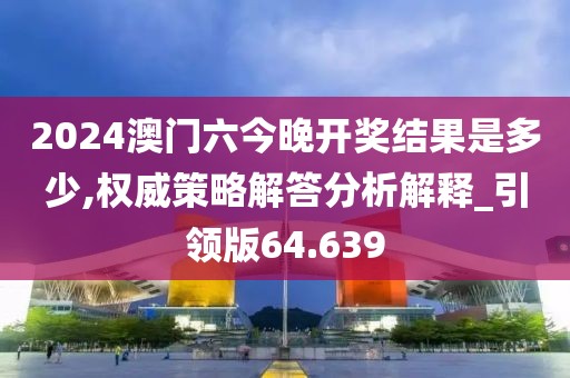 2024澳门六今晚开奖结果是多少,权威策略解答分析解释_引领版64.639