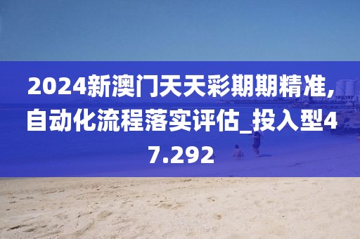 2024新澳门天天彩期期精准,自动化流程落实评估_投入型47.292