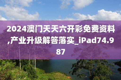2024澳门天天六开彩免费资料,产业升级解答落实_iPad74.987
