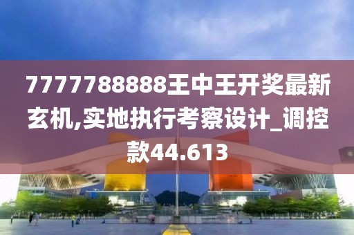 7777788888王中王开奖最新玄机,实地执行考察设计_调控款44.613