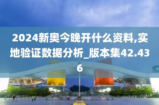 2024新奥今晚开什么资料,实地验证数据分析_版本集42.436