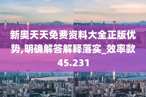 新奥天天免费资料大全正版优势,明确解答解释落实_效率款45.231