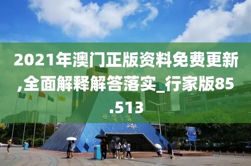 2021年澳门正版资料免费更新,全面解释解答落实_行家版85.513