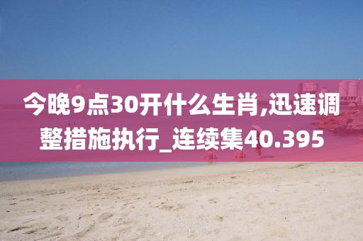 今晚9点30开什么生肖,迅速调整措施执行_连续集40.395