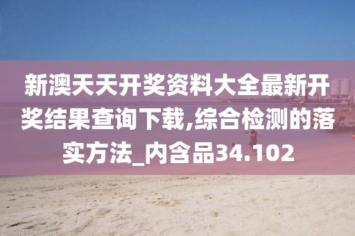 新澳天天开奖资料大全最新开奖结果查询下载,综合检测的落实方法_内含品34.102