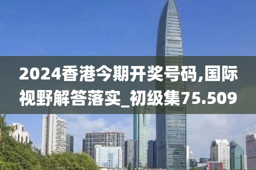 2024香港今期开奖号码,国际视野解答落实_初级集75.509