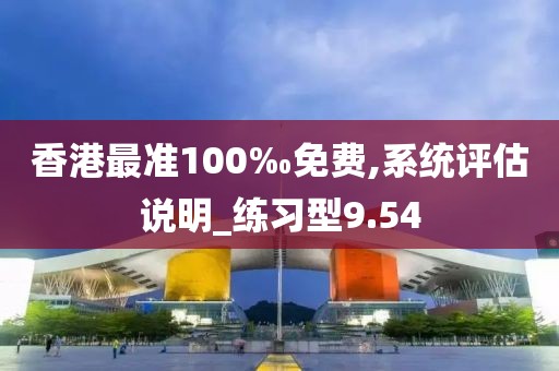 香港最准100‰免费,系统评估说明_练习型9.54