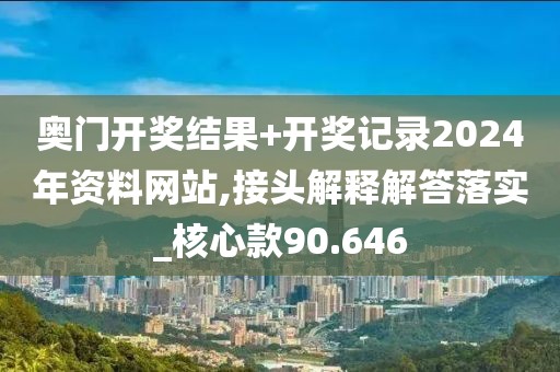 奥门开奖结果+开奖记录2024年资料网站,接头解释解答落实_核心款90.646
