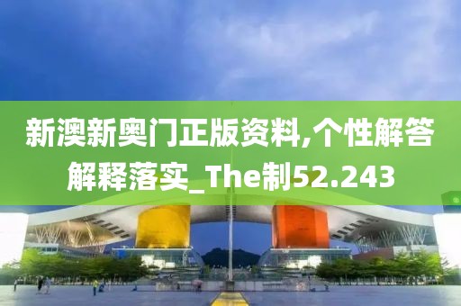 新澳新奥门正版资料,个性解答解释落实_The制52.243