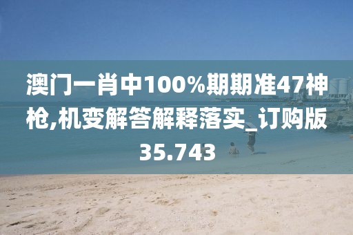 澳门一肖中100%期期准47神枪,机变解答解释落实_订购版35.743