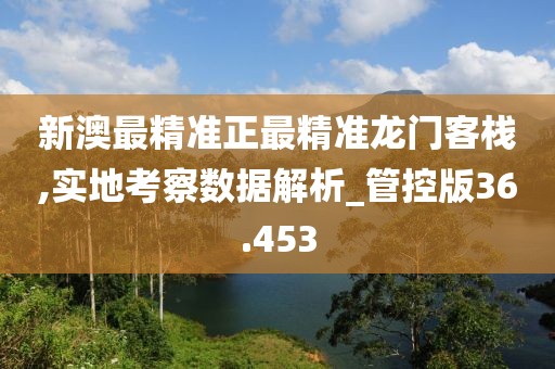 新澳最精准正最精准龙门客栈,实地考察数据解析_管控版36.453