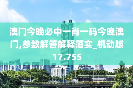 澳门今晚必中一肖一码今晚澳门,参数解答解释落实_机动版17.755