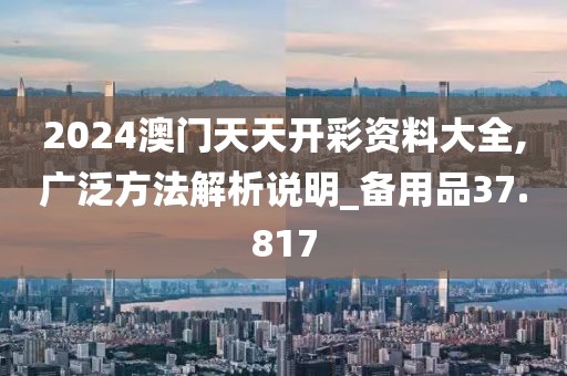2024澳门天天开彩资料大全,广泛方法解析说明_备用品37.817