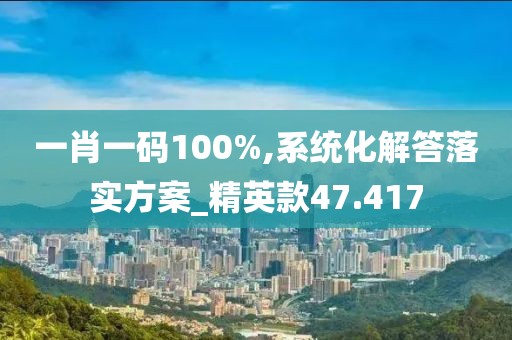 一肖一码100%,系统化解答落实方案_精英款47.417