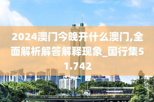 2024澳门今晚开什么澳门,全面解析解答解释现象_国行集51.742