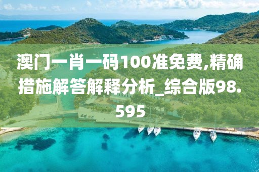 澳门一肖一码100准免费,精确措施解答解释分析_综合版98.595