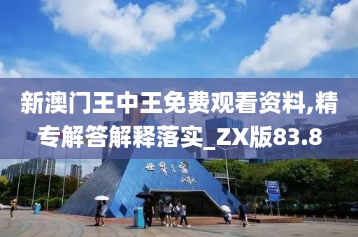 新澳门王中王免费观看资料,精专解答解释落实_ZX版83.8