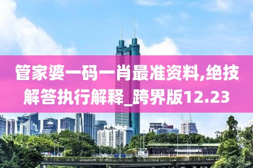 管家婆一码一肖最准资料,绝技解答执行解释_跨界版12.23