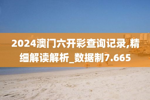 2024澳门六开彩查询记录,精细解读解析_数据制7.665