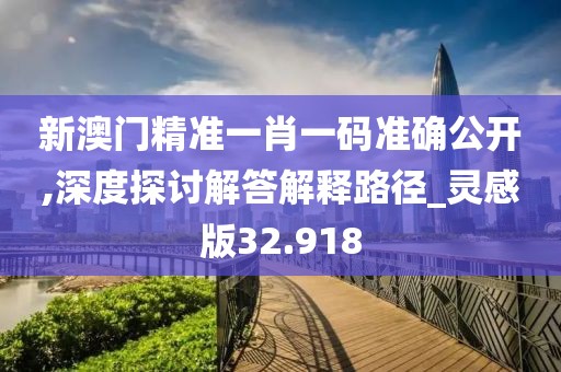 新澳门精准一肖一码准确公开,深度探讨解答解释路径_灵感版32.918