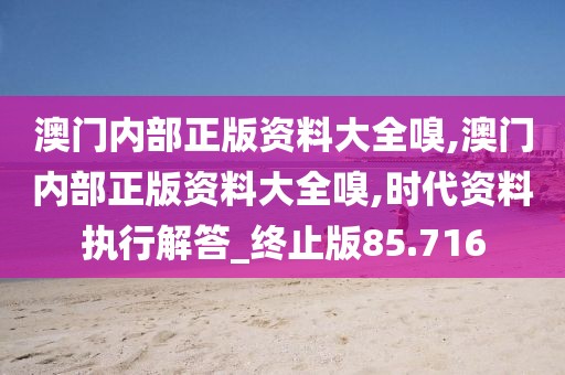 澳门内部正版资料大全嗅,澳门内部正版资料大全嗅,时代资料执行解答_终止版85.716