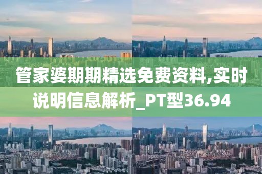 管家婆期期精选免费资料,实时说明信息解析_PT型36.94
