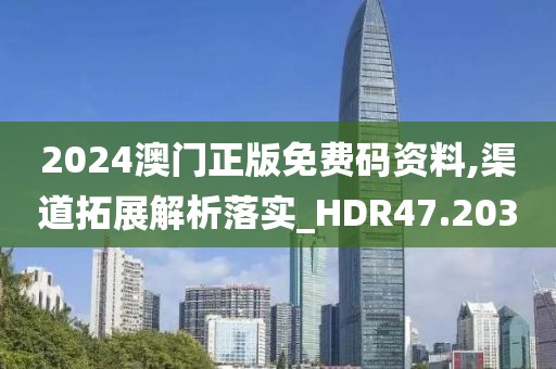 2024澳门正版免费码资料,渠道拓展解析落实_HDR47.203