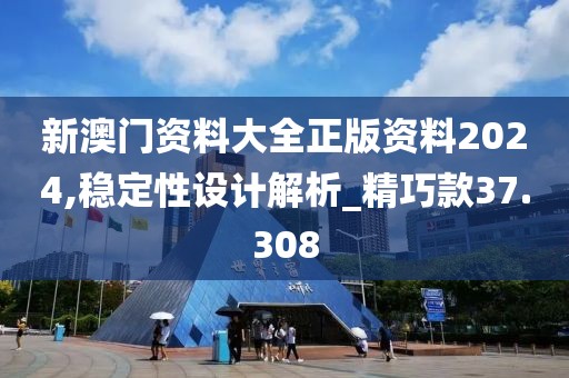 新澳门资料大全正版资料2024,稳定性设计解析_精巧款37.308