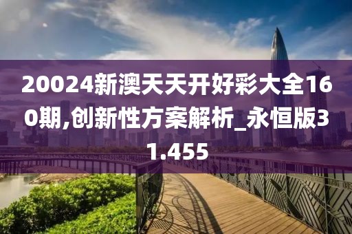 20024新澳天天开好彩大全160期,创新性方案解析_永恒版31.455