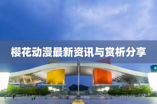 樱花动漫最新资讯与赏析分享
