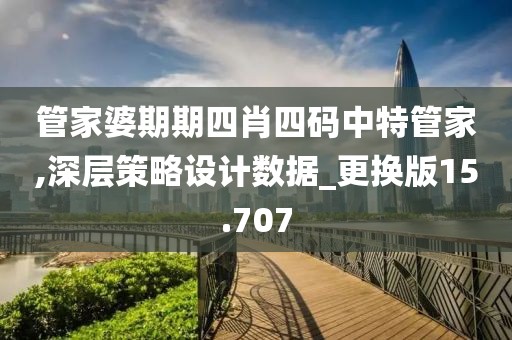 管家婆期期四肖四码中特管家,深层策略设计数据_更换版15.707