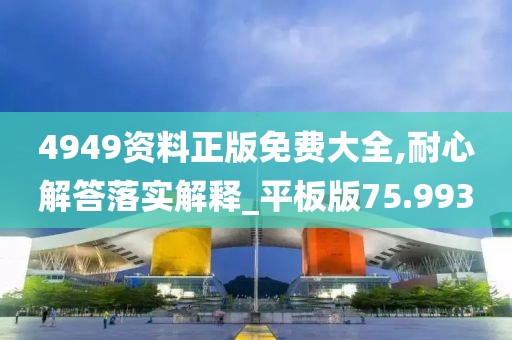 4949资料正版免费大全,耐心解答落实解释_平板版75.993