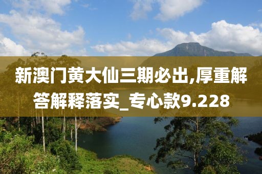 新澳门黄大仙三期必出,厚重解答解释落实_专心款9.228
