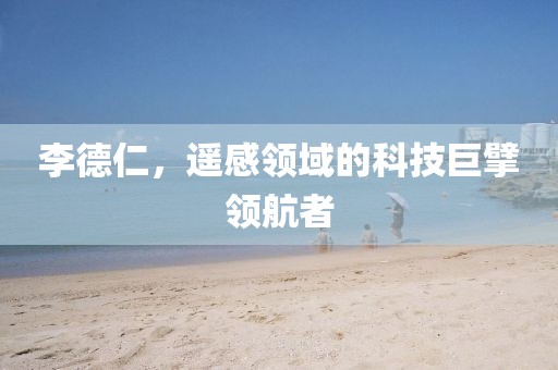 李德仁，遥感领域的科技巨擘领航者