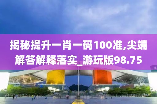 揭秘提升一肖一码100准,尖端解答解释落实_游玩版98.75