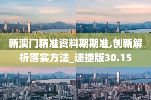 新澳门精准资料期期准,创新解析落实方法_速捷版30.15
