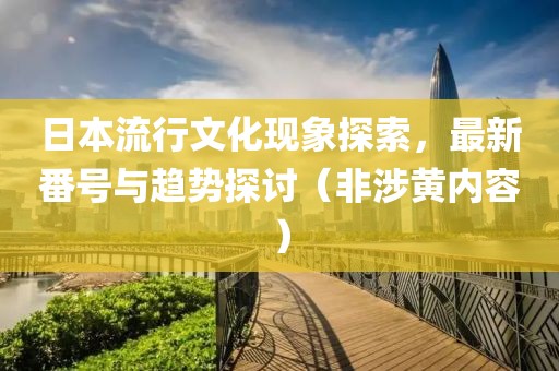 日本流行文化现象探索，最新番号与趋势探讨（非涉黄内容）