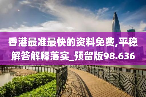 香港最准最快的资料免费,平稳解答解释落实_预留版98.636