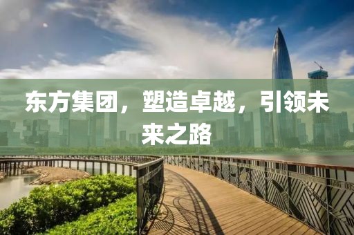 东方集团，塑造卓越，引领未来之路