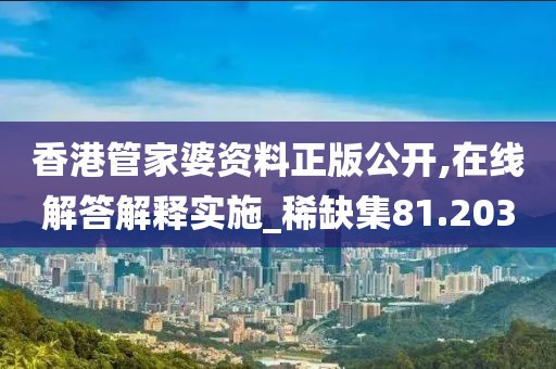 香港管家婆资料正版公开,在线解答解释实施_稀缺集81.203