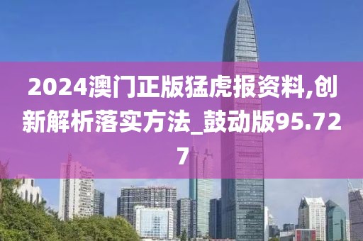 2024澳门正版猛虎报资料,创新解析落实方法_鼓动版95.727