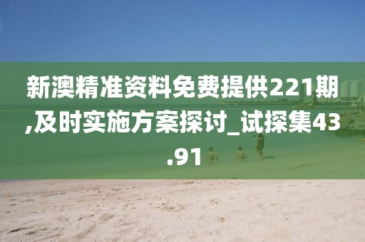 新澳精准资料免费提供221期,及时实施方案探讨_试探集43.91