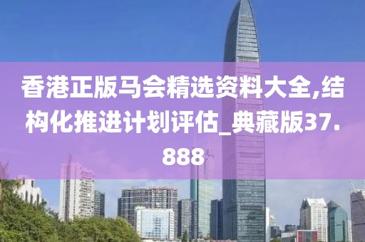 香港正版马会精选资料大全,结构化推进计划评估_典藏版37.888