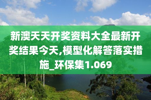 新澳天天开奖资料大全最新开奖结果今天,模型化解答落实措施_环保集1.069