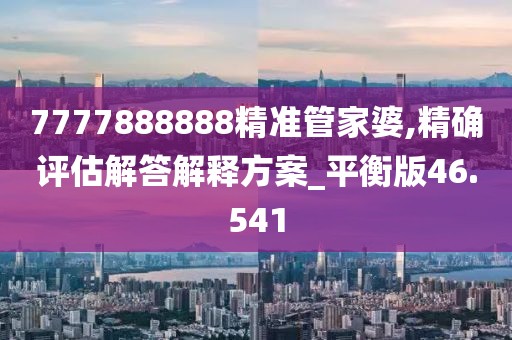 7777888888精准管家婆,精确评估解答解释方案_平衡版46.541