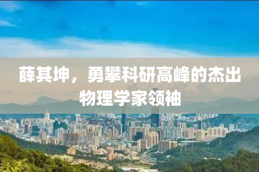 薛其坤，勇攀科研高峰的杰出物理学家领袖