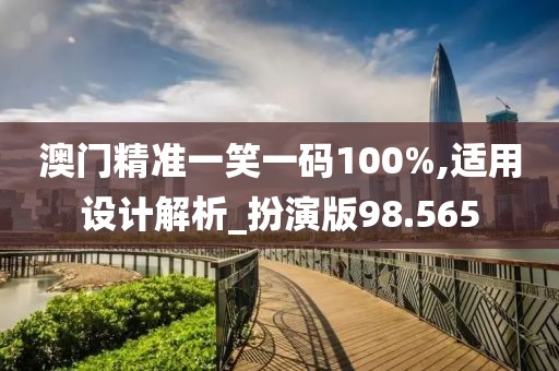 澳门精准一笑一码100%,适用设计解析_扮演版98.565