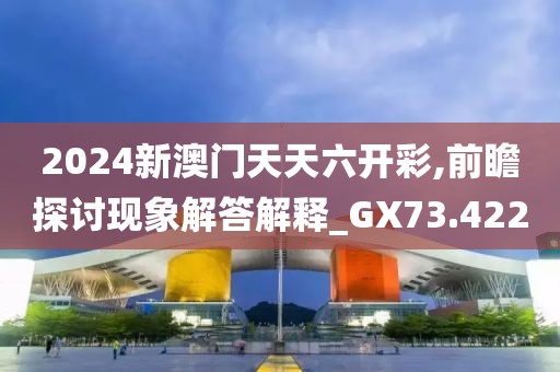 2024新澳门天天六开彩,前瞻探讨现象解答解释_GX73.422
