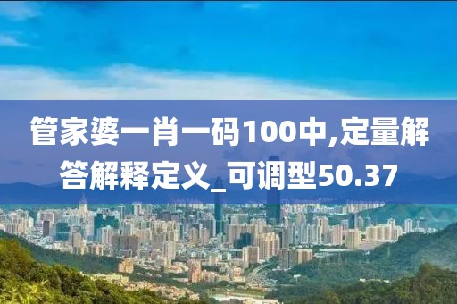 管家婆一肖一码100中,定量解答解释定义_可调型50.37