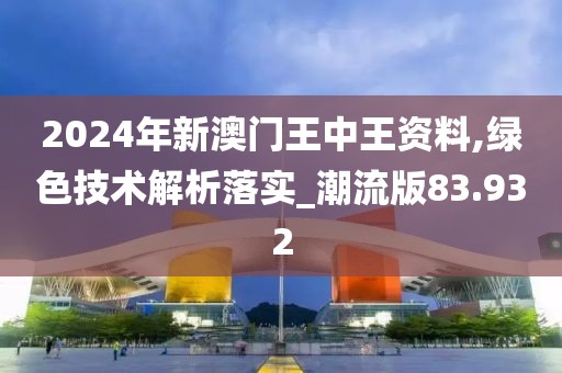 2024年新澳门王中王资料,绿色技术解析落实_潮流版83.932